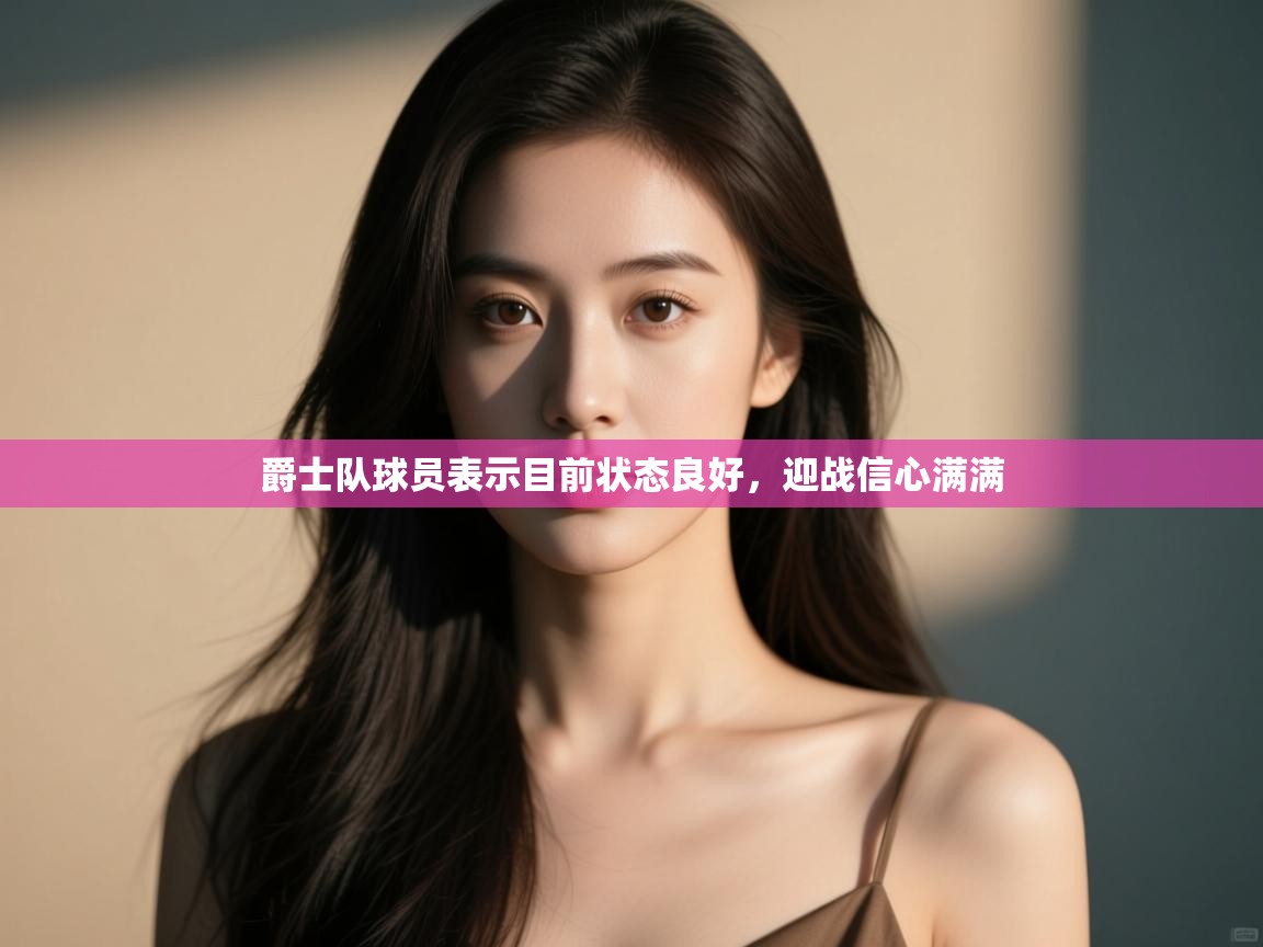 爵士队球员表示目前状态良好,迎战信心满满 第1张