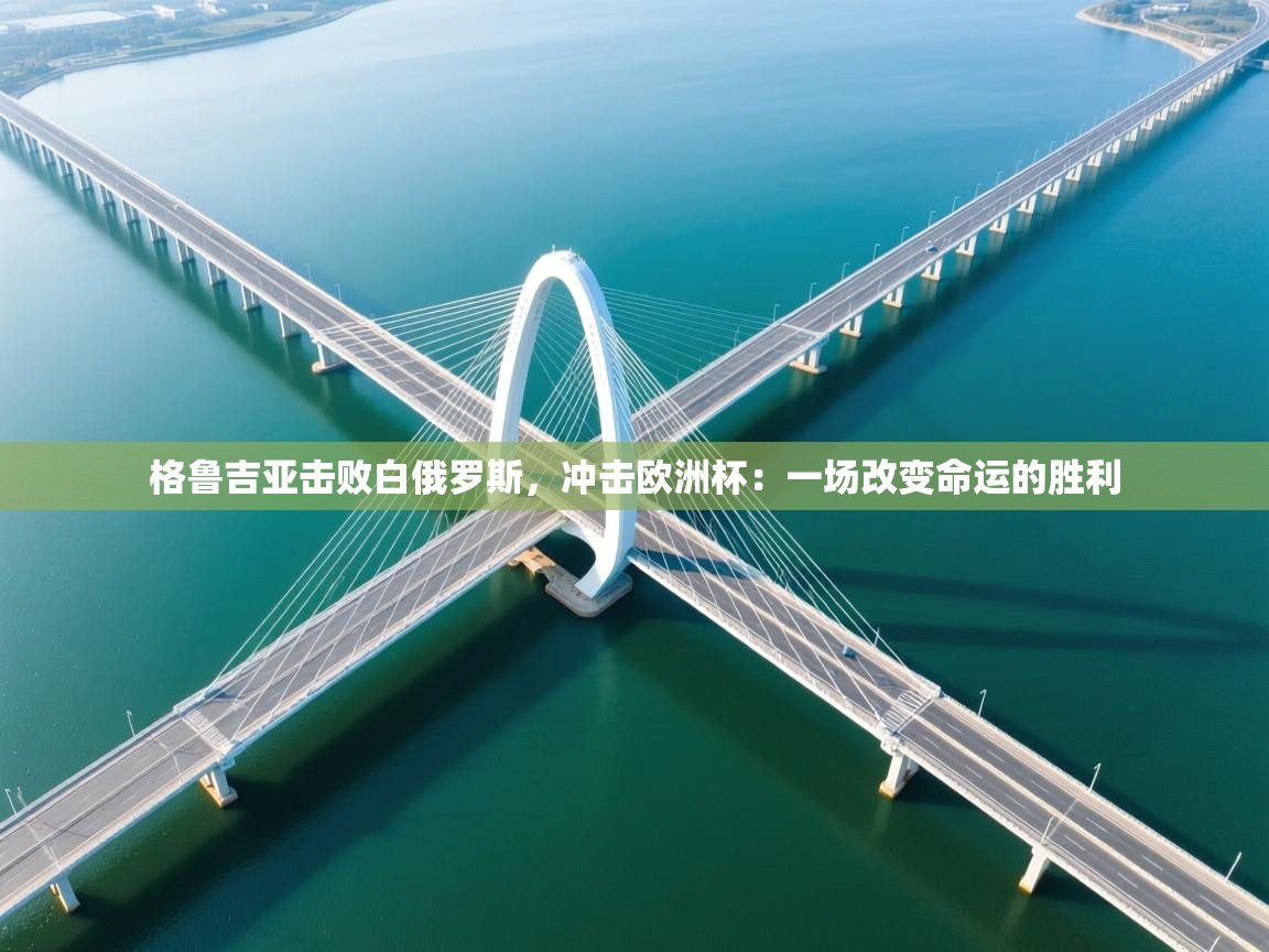 格鲁吉亚击败白俄罗斯，冲击欧洲杯：一场改变命运的胜利  第1张